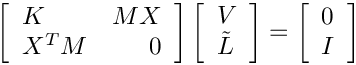\[\left[\begin{array}{lr} K & MX \\ X^TM & 0\end{array}\right]
      \left[\begin{array}{l} V \\ \tilde{L}\end{array}\right] =
      \left[\begin{array}{l} 0 \\ I\end{array}\right]\]