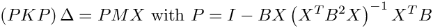 \[ \left(PKP\right) \Delta = PMX \textrm{ with } P=I-BX\left(X^TB^2X\right)^{-1}X^TB\]