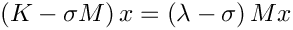 $\left(K-\sigma M\right) x = \left(\lambda - \sigma\right)Mx$