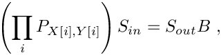 \[
     \left( \prod_{i} P_{X[i],Y[i]} \right) S_{in} = S_{out} B\ ,
  \]