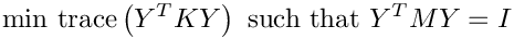 \[ \textrm{min trace}\left(Y^TKY\right) \textrm{ such that } Y^TMY = I\]