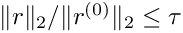$\|r\|_2/\|r^{(0)}\|_2 \le \tau$