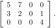 \[
\left[\begin{array}{cccc}
5 & 7 & 0 & 0 \\
3 & 2 & 0 & 1 \\
0 & 0 & 0 & 4 \\
\end{array}\right].
\]