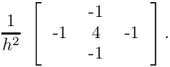 \[
  \frac{1}{h^2} \;
  \left[
  \begin{tabular}{ccc}
  & -1 &  \\
  -1 & 4 & -1 \\
  & -1 &   \\
  \end{tabular}
  \right] .
  \]