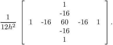 \[
  \frac{1}{12 h^2} \;
  \left[
  \begin{tabular}{ccccc}
    &     &   1 &     &   \\
    &     & -16 &     &   \\
  1 & -16 &  60 & -16 & 1  \\
    &     & -16 &     &   \\
    &     &   1 &     &   \\
  \end{tabular}
  \right] .
  \]