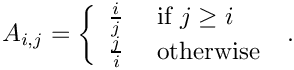 \[
  A_{i,j} = 
  \left\{
  \begin{array}{ll}
  \frac{i}{j} & \mbox{ if } j \ge i \\
  \frac{j}{i} & \mbox{ otherwise } \\
  \end{array}
  \right. .
  \]