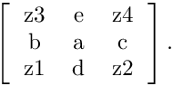 \[
   \left[
  \begin{tabular}{ccc}
  z3 & e & z4 \\
  b & a & c \\
  z1 & d & z2  \\
  \end{tabular}
  \right] .
  \]