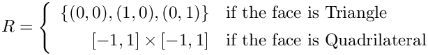 \[
      R = \left\{\begin{array}{rl} 
          \{(0,0),(1,0),(0,1)\} & \mbox{if the face is Triangle} \\[1ex]
            [-1,1]\times [-1,1] & \mbox{if the face is Quadrilateral}
          \end{array}\right.
\]