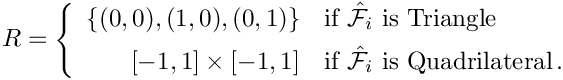 \[
R = \left\{\begin{array}{rl}
\{(0,0),(1,0),(0,1)\} & \mbox{if $\hat{\mathcal F}_i$  is Triangle} \\[1ex]
[-1,1]\times [-1,1] & \mbox{if $\hat{\mathcal F}_i$ is Quadrilateral} \,.
\end{array}\right.
\]