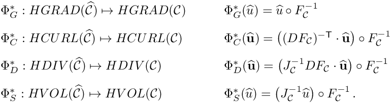 \[
\begin{array}{ll}
\Phi^*_G : HGRAD(\widehat{{\mathcal C}}) \mapsto HGRAD({\mathcal C})&
\qquad \Phi^*_G(\widehat{u}) = \widehat{u}\circ F^{-1}_{\mathcal C} \\[2ex]
\Phi^*_C : HCURL(\widehat{{\mathcal C}}) \mapsto HCURL({\mathcal C})&
\qquad \Phi^*_C(\widehat{\bf u}) = \left((DF_{\mathcal C})^{-{\sf T}}\cdot\widehat{\bf u}\right)\circ F^{-1}_{\mathcal C} \\[2ex]
\Phi^*_D : HDIV(\widehat{{\mathcal C}}) \mapsto HDIV({\mathcal C})&
\qquad \Phi^*_D(\widehat{\bf u}) = \left(J^{-1}_{\mathcal C} DF_{\mathcal C}\cdot\widehat{\bf u}\right)\circ F^{-1}_{\mathcal C} 
\\[2ex]
\Phi^*_S : HVOL(\widehat{{\mathcal C}}) \mapsto HVOL({\mathcal C})&
\qquad \Phi^*_S(\widehat{u}) = \left(J^{-1}_{\mathcal C} \widehat{u}\right) \circ F^{-1}_{\mathcal C} \,.
\end{array}
\]