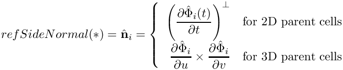 \[
{refSideNormal}(*) = \hat{\bf n}_i =
\left\{\begin{array}{rl}
\displaystyle
\left({\partial\hat{\Phi}_i(t)\over\partial t}\right)^{\perp}
& \mbox{for 2D parent cells} \\[2ex]
\displaystyle
{\partial\hat{\Phi}_{i}\over\partial u} \times
{\partial\hat{\Phi}_{i}\over\partial v}   & \mbox{for 3D parent cells}
\end{array}\right.
\]