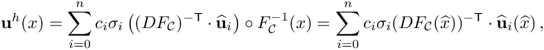 \[
{\bf u}^h(x) = \sum_{i=0}^n c_i \sigma_i
\left((DF_{\mathcal C})^{-{\sf T}}\cdot\widehat{\bf u}_i\right)\circ 
F^{-1}_{\mathcal C}(x) 
= \sum_{i=0}^n c_i \sigma_i 
(DF_{\mathcal C}(\widehat{x}))^{-{\sf T}}\cdot\widehat{\bf u}_i(\widehat{x})\,,
\]