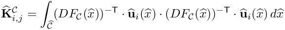 \[ 
\widehat{\mathbf{K}}^{\mathcal{C}}_{i,j} = \int_{\widehat{\mathcal C}}
(DF_{\mathcal C}(\widehat{x}))^{-{\sf T}}\cdot\widehat{\bf u}_i(\widehat{x})\cdot
(DF_{\mathcal C}(\widehat{x}))^{-{\sf T}}\cdot\widehat{\bf u}_i(\widehat{x})\,d\widehat{x}
\]