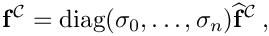 \[
\mathbf{f}^{\mathcal{C}} = 
\mbox{diag}(\sigma_0,\ldots,\sigma_n)\widehat{\mathbf{f}}^{\mathcal{C}}\,,
\]