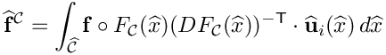 \[
\widehat{\mathbf{f}}^{\mathcal{C}} = \int_{\widehat{\mathcal C}}
\mathbf{f}\circ F_{\mathcal C}(\widehat{x}) 
(DF_{\mathcal C}(\widehat{x}))^{-{\sf T}}\cdot\widehat{\bf u}_i(\widehat{x})\,d\widehat{x}
\]