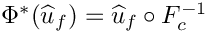 $\Phi^*(\widehat{u}_f) = \widehat{u}_f\circ F^{-1}_{c} $