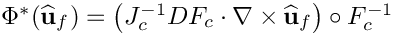 $\Phi^*(\widehat{\bf u}_f) = \left(J^{-1}_{c} DF_{c}\cdot\nabla\times\widehat{\bf u}_f\right)\circ F^{-1}_{c}$