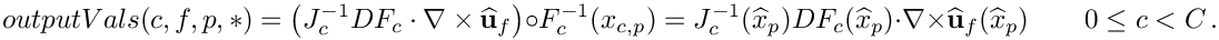 \[
   outputVals(c,f,p,*)
   = \left(J^{-1}_{c} DF_{c}\cdot\nabla\times\widehat{\bf u}_f\right)\circ F^{-1}_{c}(x_{c,p})
   = J^{-1}_{c}(\widehat{x}_p) DF_{c}(\widehat{x}_p)\cdot\nabla\times\widehat{\bf u}_f(\widehat{x}_p)
   \qquad 0\le c < C \,.
   \]