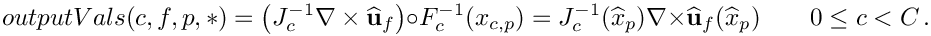 \[
outputVals(c,f,p,*)
= \left(J^{-1}_{c}\nabla\times\widehat{\bf u}_{f}\right) \circ F^{-1}_{c} (x_{c,p})
= J^{-1}_{c}(\widehat{x}_p) \nabla\times\widehat{\bf u}_{f} (\widehat{x}_p)
\qquad 0\le c < C \,.
\]