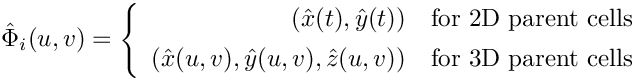 \[
\hat{\Phi}_i(u,v) =
\left\{\begin{array}{rl}
(\hat{x}(t),\hat{y}(t))                   & \mbox{for 2D parent cells} \\[1ex]
(\hat{x}(u,v),\hat{y}(u,v),\hat{z}(u,v))  & \mbox{for 3D parent cells}
\end{array}\right.
\]