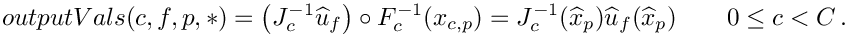 \[
   outputVals(c,f,p,*)
   = \left(J^{-1}_{c}\widehat{u}_{f}\right) \circ F^{-1}_{c} (x_{c,p})
   = J^{-1}_{c}(\widehat{x}_p) \widehat{u}_{f} (\widehat{x}_p)
   \qquad 0\le c < C \,.
   \]
