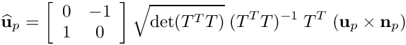 \[
\widehat{\bf u}_p = \left[ \begin{array}{cc} 0 & -1\\ 1 & 0 \end{array} \right] \sqrt{\text{det}(T^T T)}\; (T^T T)^{-1}\;  T^T\;  ({\bf u}_p \times {\bf n}_p )
\]