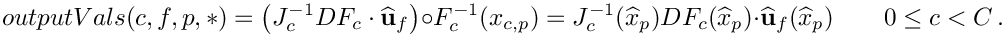 \[
outputVals(c,f,p,*) 
= \left(J^{-1}_{c} DF_{c}\cdot \widehat{\bf u}_f\right)\circ F^{-1}_{c}(x_{c,p}) 
= J^{-1}_{c}(\widehat{x}_p) DF_{c}(\widehat{x}_p)\cdot\widehat{\bf u}_f(\widehat{x}_p)
\qquad 0\le c < C \,.
\]