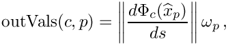 \[
\mbox{outVals}(c,p)   = 
\left\|\frac{d \Phi_c(\widehat{x}_p)}{d s}\right\|\omega_{p} \,,
\]