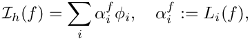 \[
\mathcal I_h(f) = \sum_i \alpha^f_i \phi_i, \quad \alpha_i^f := L_i(f),
\]