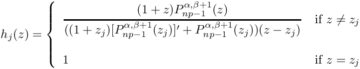 $ \begin{array}{rcl}
h_j(z) = \left\{ \begin{array}{ll}
\displaystyle \frac{(1+z) P_{np-1}^{\alpha,\beta+1}(z)}
{((1+z_j) [P_{np-1}^{\alpha,\beta+1}(z_j)]^\prime +
P_{np-1}^{\alpha,\beta+1}(z_j) ) (z-z_j)} & \mbox{if $z \ne z_j$}\\
& \\
1 & \mbox{if $z=z_j$}
\end{array}
\right.
\end{array}   $