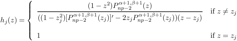 $ \begin{array}{rcl}
h_j(z) = \left\{ \begin{array}{ll}
\displaystyle \frac{(1-z^2) P_{np-2}^{\alpha+1,\beta+1}(z)}
{((1-z^2_j) [P_{np-2}^{\alpha+1,\beta+1}(z_j)]^\prime -
2 z_j P_{np-2}^{\alpha+1,\beta+1}(z_j) ) (z-z_j)}&\mbox{if $z \ne z_j$}\\
& \\
1 & \mbox{if $z=z_j$}
\end{array}
\right.
\end{array}   $