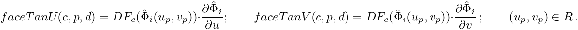 \[
{faceTanU}(c,p,d) = DF_c(\hat{\Phi}_i(u_p, v_p))\cdot {\partial\hat{\Phi}_i\over\partial u};\qquad
{faceTanV}(c,p,d) = DF_c(\hat{\Phi}_i(u_p, v_p))\cdot {\partial\hat{\Phi}_{i}\over\partial v}\,;
\qquad (u_p, v_p) \in R \,.
\]