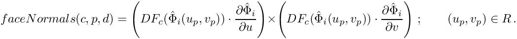 \[
{faceNormals}(c,p,d) =
\left( DF_c(\hat{\Phi}_i(u_p, v_p))\cdot {\partial\hat{\Phi}_i\over\partial u}\right) \times
\left( DF_c(\hat{\Phi}_i(u_p, v_p))\cdot {\partial\hat{\Phi}_i\over\partial v}\right) \,;
\qquad (u_p, v_p) \in R \,.
\]