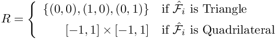 \[
R = \left\{\begin{array}{rl}
\{(0,0),(1,0),(0,1)\} & \mbox{if $\hat{\mathcal F}_i$ is Triangle} \\[1ex]
[-1,1]\times [-1,1] & \mbox{if $\hat{\mathcal F}_i$ is Quadrilateral}
\end{array}\right.
\]