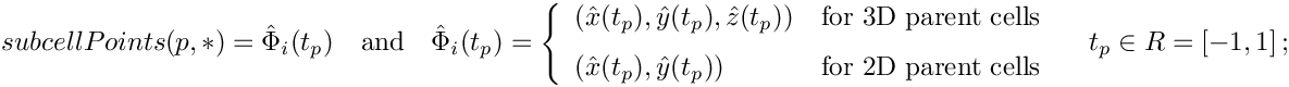 \[
{subcellPoints}(p,*) = \hat{\Phi}_i(t_p) \quad\mbox{and}\quad
\hat{\Phi}_i(t_p) = \left\{
\begin{array}{ll}
(\hat{x}(t_p),\hat{y}(t_p),\hat{z}(t_p)) & \mbox{for 3D parent cells}\\[1.5ex]
(\hat{x}(t_p),\hat{y}(t_p))              & \mbox{for 2D parent cells}
\end{array} \right.
\quad t_p \in R = [-1,1] \,;
\]
