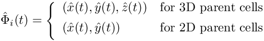 \[
\hat{\Phi}_i(t) = \left\{\begin{array}{ll}
(\hat{x}(t),\hat{y}(t),\hat{z}(t)) & \mbox{for 3D parent cells} \\[1ex]
(\hat{x}(t),\hat{y}(t))            & \mbox{for 2D parent cells} \\[1ex]
\end{array}\right.
\]