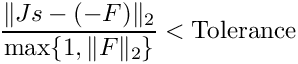 \[
\frac{\| J s - (-F) \|_2}{\max \{ 1, \|F\|_2\} } < \mbox{Tolerance}
\]