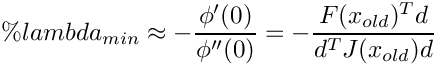 \[
    \%lambda_{min} \approx - \frac{\phi ' (0)}{\phi '' (0)} =
    - \frac{F(x_{old})^T d}{d^T J(x_{old})d}
  \]