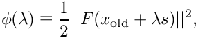 \[
\phi(\lambda) \equiv \frac{1}{2}||F (x_{\rm old} + \lambda s)||^2,
\]