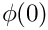 $ \phi(0) $