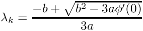 \[
\lambda_k = \frac{-b+\sqrt{b^2-3a \phi'(0)}}{3a}
\]