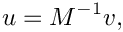 \[ u = M^{-1} v, \]