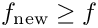 $ f_{\rm new} \geq f$