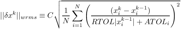 \[
  ||\delta x^k||_{wrms} \equiv C \sqrt{ \frac{1}{N} \sum_{i=1}^N \left( \frac
    {(x^k_i-x^{k-1}_i)}{RTOL |x^{k-1}_i| + ATOL_i} \right) ^2 }
  \]