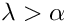 \[ \lambda > \alpha \]
