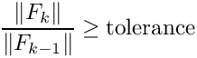 \[ \frac{\| F_k \|}{\| F_{k-1} \|} \geq {\rm tolerance}\]
