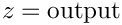 $z = \mbox{output}$