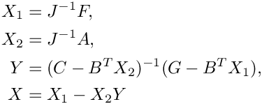 \[
 \begin{split}
   X_1 &= J^{-1} F, \\
   X_2 &= J^{-1} A, \\
   Y &= (C-B^T X_2)^{-1}(G-B^T X_1), \\
   X &= X_1 - X_2 Y
 \end{split}
\]
