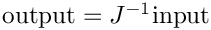 $\mbox{output} = J^{-1}\mbox{input}$