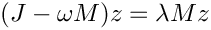 \[
      (J - \omega M) z = \lambda M z
  \]